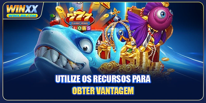Utilize os recursos para obter vantagem